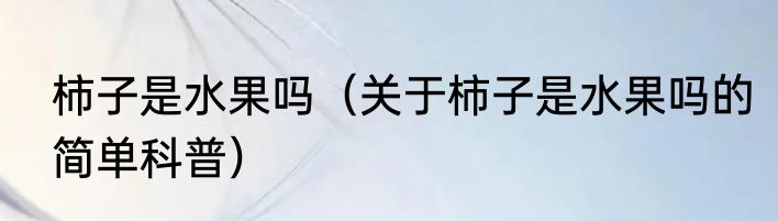 柿子是水果吗（关于柿子是水果吗的简单科普）