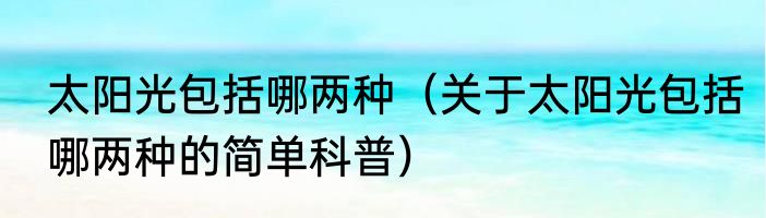 太阳光包括哪两种（关于太阳光包括哪两种的简单科普）
