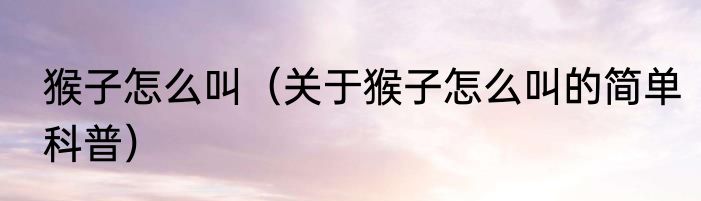 猴子怎么叫（关于猴子怎么叫的简单科普）