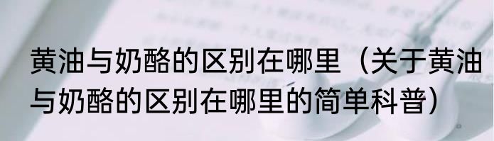 黄油与奶酪的区别在哪里（关于黄油与奶酪的区别在哪里的简单科普）