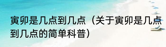 寅卯是几点到几点（关于寅卯是几点到几点的简单科普）
