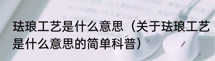 珐琅工艺是什么意思（关于珐琅工艺是什么意思的简单科普）