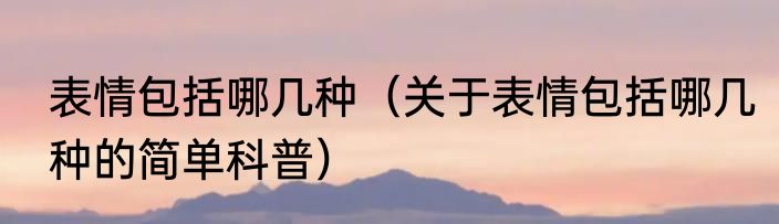 表情包括哪几种（关于表情包括哪几种的简单科普）