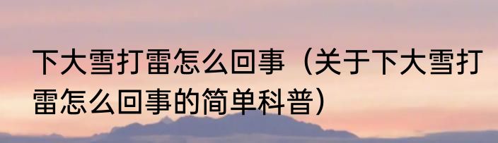 下大雪打雷怎么回事（关于下大雪打雷怎么回事的简单科普）