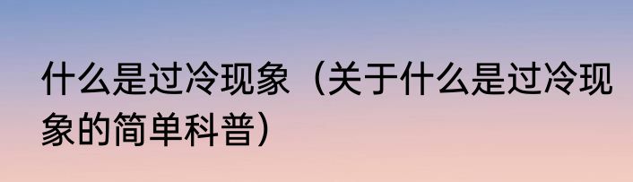 什么是过冷现象（关于什么是过冷现象的简单科普）