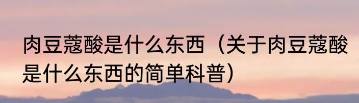 肉豆蔻酸是什么东西（关于肉豆蔻酸是什么东西的简单科普）