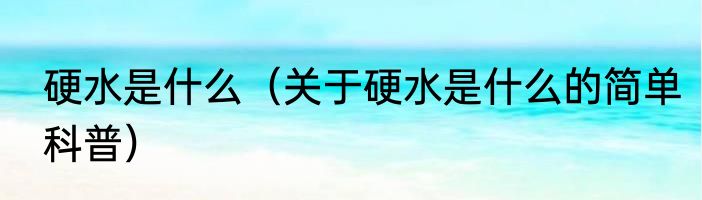 硬水是什么（关于硬水是什么的简单科普）