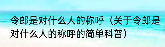 令郎是对什么人的称呼（关于令郎是对什么人的称呼的简单科普）