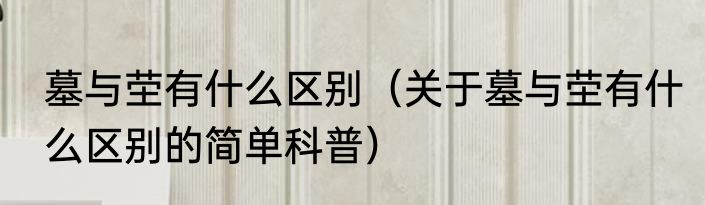 墓与茔有什么区别（关于墓与茔有什么区别的简单科普）