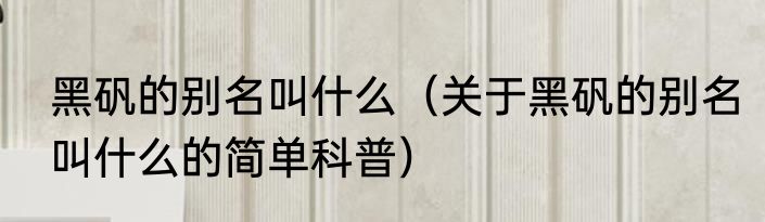 黑矾的别名叫什么（关于黑矾的别名叫什么的简单科普）