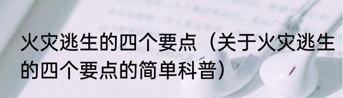 火灾逃生的四个要点（关于火灾逃生的四个要点的简单科普）