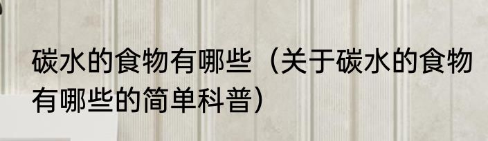 碳水的食物有哪些（关于碳水的食物有哪些的简单科普）