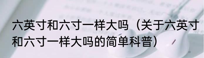 六英寸和六寸一样大吗（关于六英寸和六寸一样大吗的简单科普）