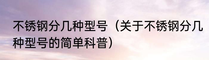 不锈钢分几种型号（关于不锈钢分几种型号的简单科普）