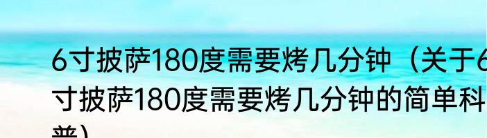 6寸披萨180度需要烤几分钟（关于6寸披萨180度需要烤几分钟的简单科普）