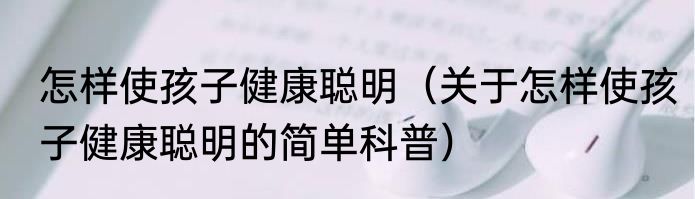 怎样使孩子健康聪明（关于怎样使孩子健康聪明的简单科普）