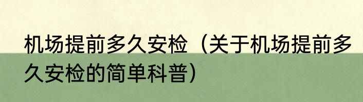 机场提前多久安检（关于机场提前多久安检的简单科普）