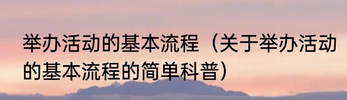 举办活动的基本流程（关于举办活动的基本流程的简单科普）