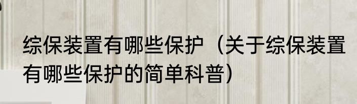综保装置有哪些保护（关于综保装置有哪些保护的简单科普）