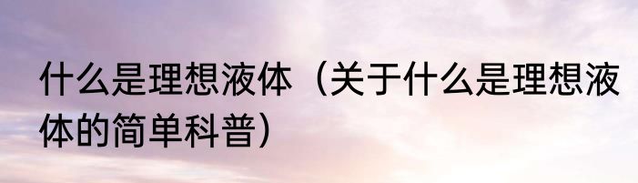 什么是理想液体（关于什么是理想液体的简单科普）