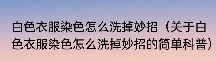 白色衣服染色怎么洗掉妙招（关于白色衣服染色怎么洗掉妙招的简单科普）