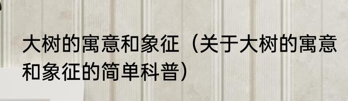 大树的寓意和象征（关于大树的寓意和象征的简单科普）