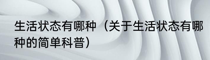 生活状态有哪种（关于生活状态有哪种的简单科普）