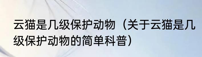 云猫是几级保护动物（关于云猫是几级保护动物的简单科普）