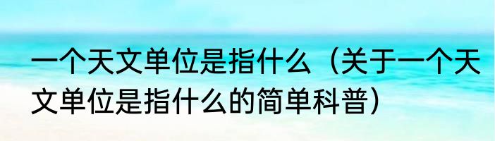 一个天文单位是指什么（关于一个天文单位是指什么的简单科普）
