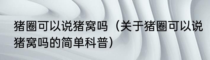 猪圈可以说猪窝吗（关于猪圈可以说猪窝吗的简单科普）
