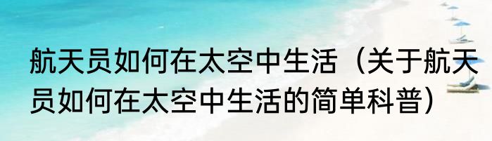 航天员如何在太空中生活（关于航天员如何在太空中生活的简单科普）