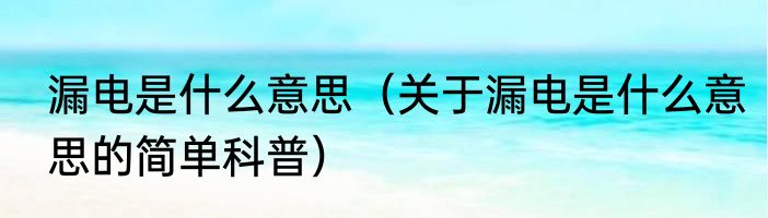漏电是什么意思（关于漏电是什么意思的简单科普）