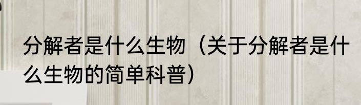 分解者是什么生物（关于分解者是什么生物的简单科普）