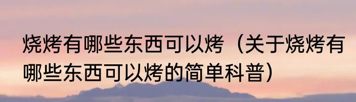 烧烤有哪些东西可以烤（关于烧烤有哪些东西可以烤的简单科普）