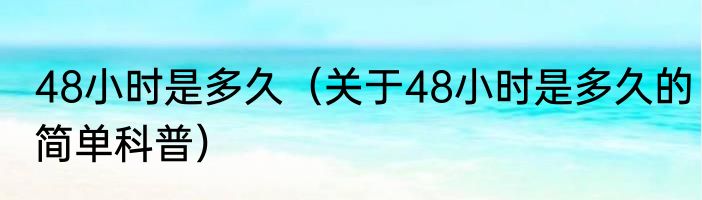 48小时是多久（关于48小时是多久的简单科普）