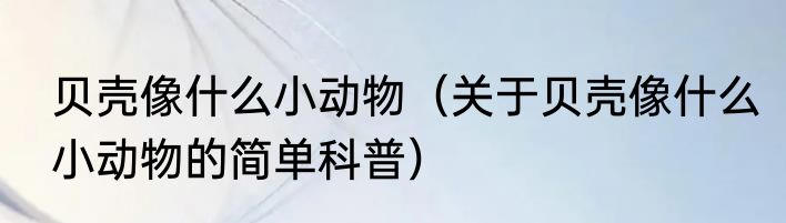 贝壳像什么小动物（关于贝壳像什么小动物的简单科普）