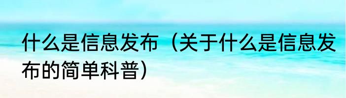 什么是信息发布（关于什么是信息发布的简单科普）