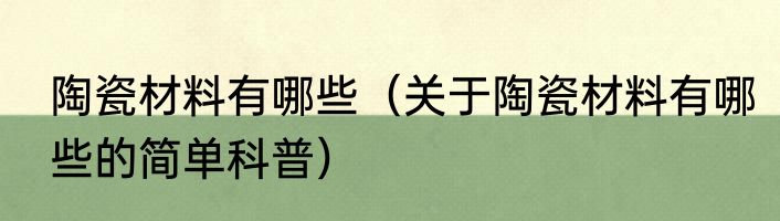 陶瓷材料有哪些（关于陶瓷材料有哪些的简单科普）