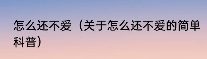 怎么还不爱（关于怎么还不爱的简单科普）