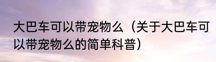 大巴车可以带宠物么（关于大巴车可以带宠物么的简单科普）
