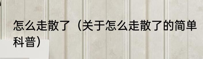 怎么走散了（关于怎么走散了的简单科普）