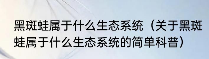 黑斑蛙属于什么生态系统（关于黑斑蛙属于什么生态系统的简单科普）