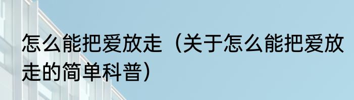 怎么能把爱放走（关于怎么能把爱放走的简单科普）