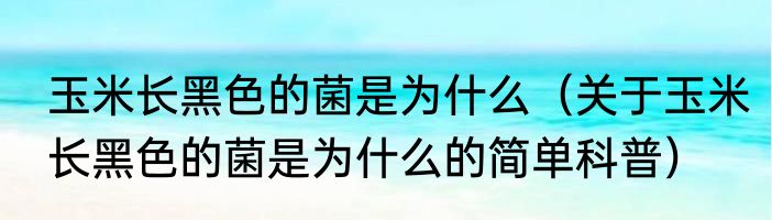 玉米长黑色的菌是为什么（关于玉米长黑色的菌是为什么的简单科普）