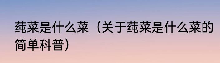 莼菜是什么菜（关于莼菜是什么菜的简单科普）