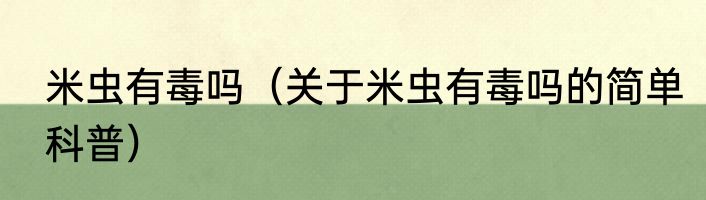 米虫有毒吗（关于米虫有毒吗的简单科普）