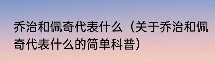乔治和佩奇代表什么（关于乔治和佩奇代表什么的简单科普）