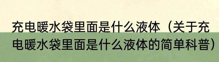 充电暖水袋里面是什么液体（关于充电暖水袋里面是什么液体的简单科普）