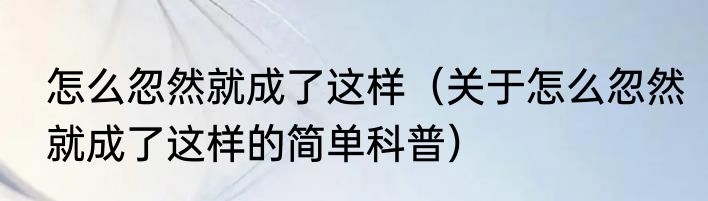 怎么忽然就成了这样（关于怎么忽然就成了这样的简单科普）