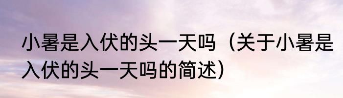 小暑是入伏的头一天吗（关于小暑是入伏的头一天吗的简述）